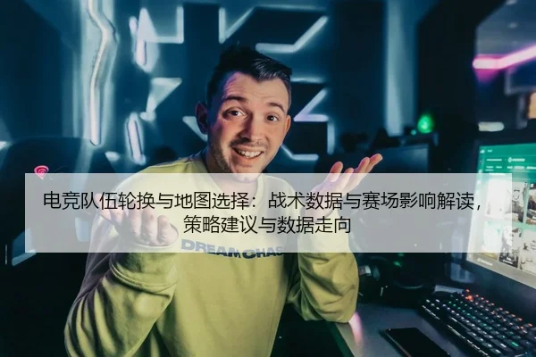 电竞队伍轮换与地图选择：战术数据与赛场影响解读，策略建议与数据走向