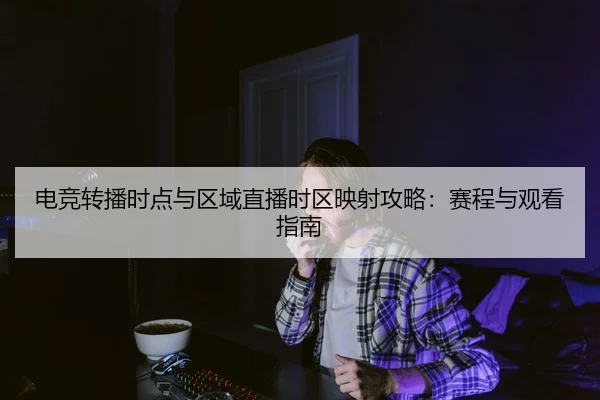 电竞转播时点与区域直播时区映射攻略：赛程与观看指南